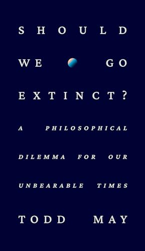 SHOULD WE GO EXTINCT? : A PHILOSOPHICAL DILEMMA FOR OUR UNBEARABLE TIMES, by MAY, TODD