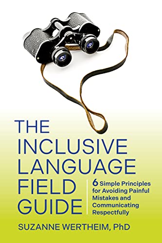 INCLUSIVE LANGUAGE FIELD GUIDE : 6 SIMPLE PRINCIPLES FOR AVOIDING PAINFUL MISTAKES AND COMMUNICATING RESPECTFULLY