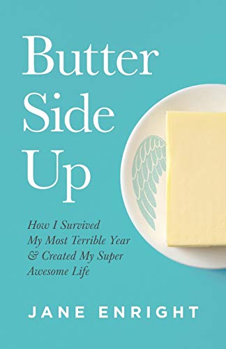 BUTTER SIDE UP: HOW I SURVIVED MY MOST TERRIBLE YEAR AND CREATED MY SUPER AWESOME LIFE
