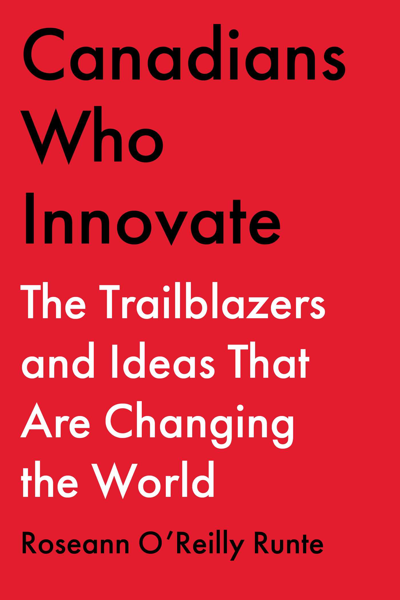 CANADIANS WHO INNOVATE : THE TRAILBLAZERS AND IDEAS THAT ARE CHANGING THE WORLD