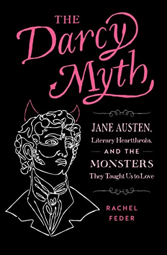 THE DARCY MYTH : JANE AUSTEN, LITERARY HEARTTHROBS, AND THE MONSTERS THEY TAUGHT US TO LOVE, by FEDER, RACHEL
