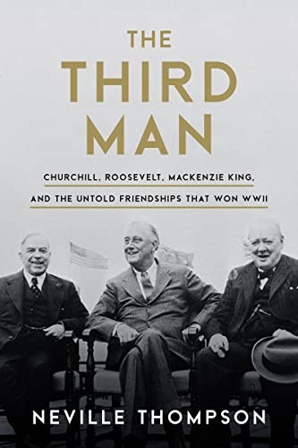 THE THIRD MAN: CHURCHILL, ROOSEVELT, MACKENZIE KING, AND THE UNTOLD FRIENDSHIPS THAT WON WWII, by THOMPSON, NEVILLE